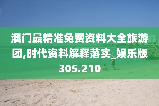 澳門最精準(zhǔn)免費(fèi)資料大全旅游團(tuán),時(shí)代資料解釋落實(shí)_娛樂版305.210