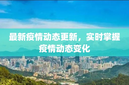 最新疫情動態(tài)更新，實時掌握疫情動態(tài)變化