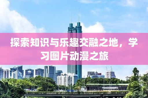 探索知識(shí)與樂(lè)趣交融之地，學(xué)習(xí)圖片動(dòng)漫之旅