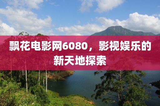 飄花電影網(wǎng)6080，影視娛樂的新天地探索