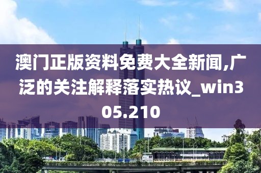 澳門正版資料免費大全新聞,廣泛的關注解釋落實熱議_win305.210
