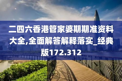 二四六香港管家婆期期準(zhǔn)資料大全,全面解答解釋落實(shí)_經(jīng)典版172.312
