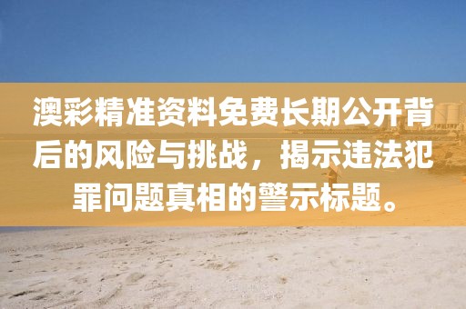 澳彩精準(zhǔn)資料免費(fèi)長(zhǎng)期公開背后的風(fēng)險(xiǎn)與挑戰(zhàn)，揭示違法犯罪問題真相的警示標(biāo)題。