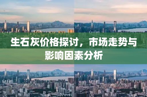 生石灰價格探討，市場走勢與影響因素分析