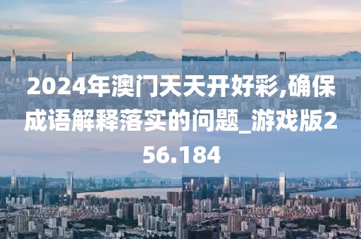 2024年澳門天天開好彩,確保成語解釋落實(shí)的問題_游戲版256.184