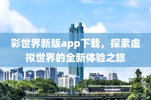 彩世界新版app下載，探索虛擬世界的全新體驗(yàn)之旅