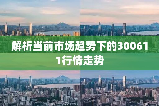 解析當(dāng)前市場趨勢下的300611行情走勢