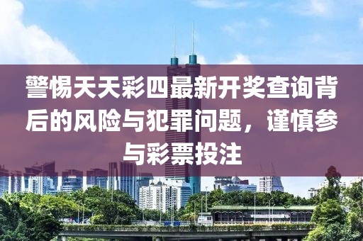 警惕天天彩四最新開獎查詢背后的風(fēng)險與犯罪問題，謹(jǐn)慎參與彩票投注