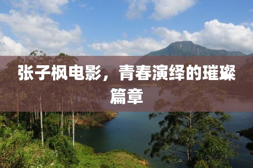 張子楓電影，青春演繹的璀璨篇章