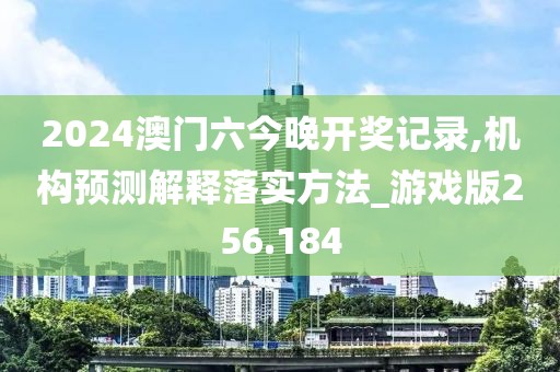 2024澳門六今晚開獎記錄,機(jī)構(gòu)預(yù)測解釋落實(shí)方法_游戲版256.184