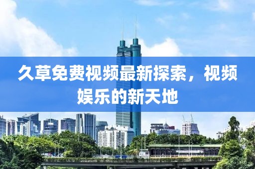 久草免費(fèi)視頻最新探索，視頻娛樂的新天地