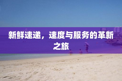 新鮮速遞，速度與服務(wù)的革新之旅