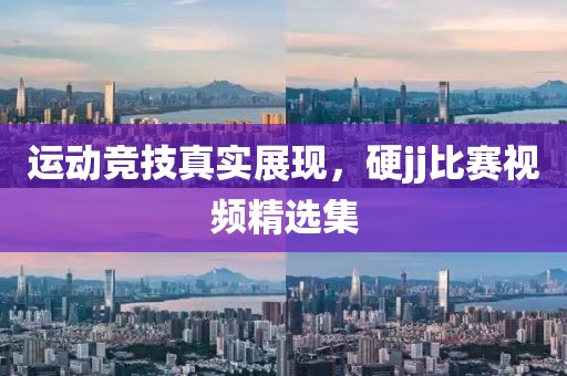 運(yùn)動競技真實(shí)展現(xiàn)，硬jj比賽視頻精選集