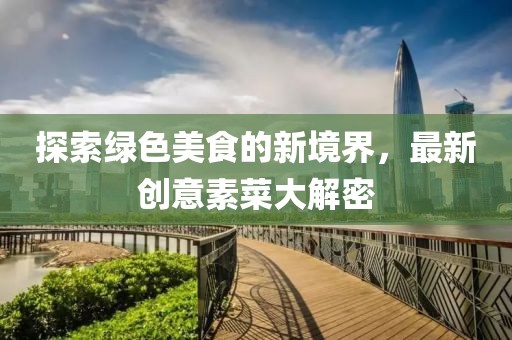 探索綠色美食的新境界，最新創(chuàng)意素菜大解密