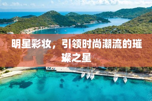 明星彩妝，引領(lǐng)時(shí)尚潮流的璀璨之星