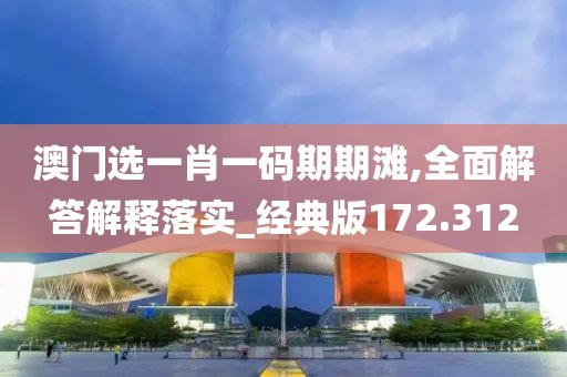 澳門選一肖一碼期期灘,全面解答解釋落實_經(jīng)典版172.312