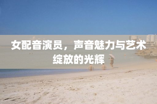 女配音演員，聲音魅力與藝術綻放的光輝