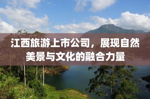 江西旅游上市公司，展現(xiàn)自然美景與文化的融合力量