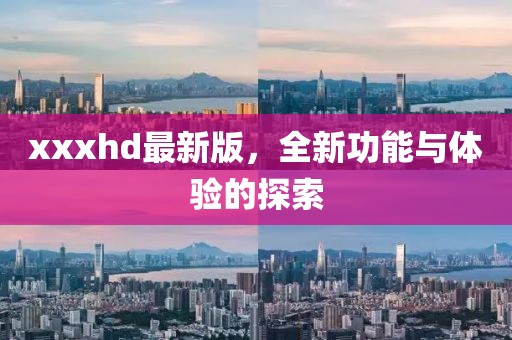 xxxhd最新版，全新功能與體驗(yàn)的探索