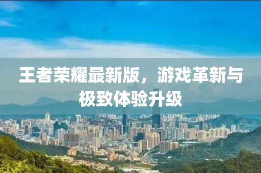 王者榮耀最新版，游戲革新與極致體驗(yàn)升級(jí)