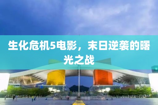 生化危機5電影，末日逆襲的曙光之戰(zhàn)