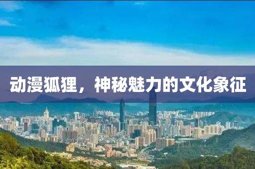 動漫狐貍，神秘魅力的文化象征