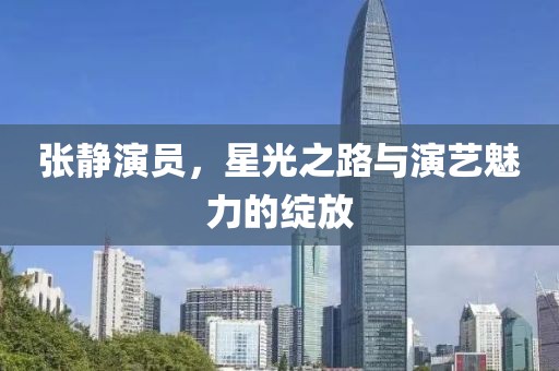 張靜演員，星光之路與演藝魅力的綻放