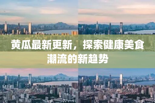 黃瓜最新更新，探索健康美食潮流的新趨勢