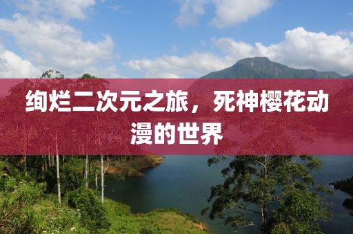 絢爛二次元之旅，死神櫻花動漫的世界
