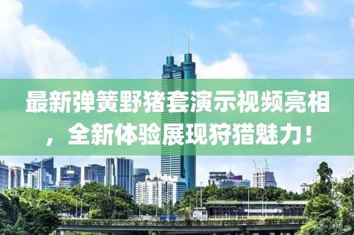 最新彈簧野豬套演示視頻亮相，全新體驗展現(xiàn)狩獵魅力！
