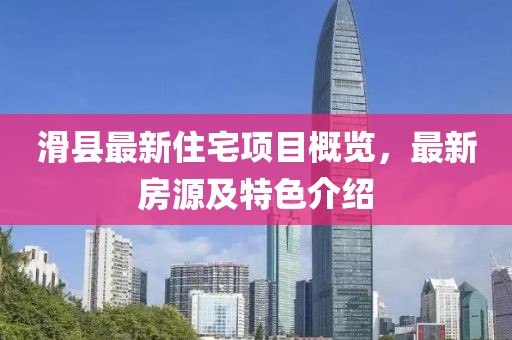 滑縣最新住宅項(xiàng)目概覽，最新房源及特色介紹
