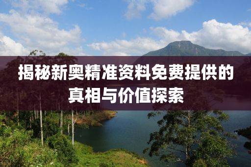 揭秘新奧精準(zhǔn)資料免費(fèi)提供的真相與價值探索