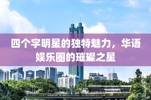 四個字明星的獨特魅力，華語娛樂圈的璀璨之星