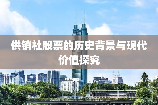 供銷社股票的歷史背景與現(xiàn)代價值探究