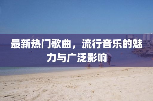 最新熱門歌曲，流行音樂的魅力與廣泛影響