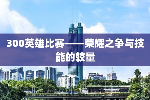 300英雄比賽——榮耀之爭與技能的較量