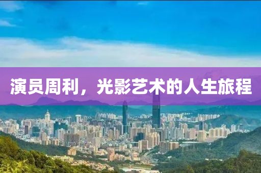 演員周利，光影藝術(shù)的人生旅程