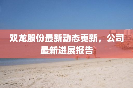 雙龍股份最新動(dòng)態(tài)更新，公司最新進(jìn)展報(bào)告