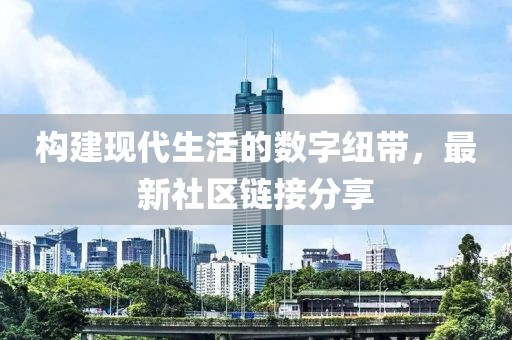 構(gòu)建現(xiàn)代生活的數(shù)字紐帶，最新社區(qū)鏈接分享
