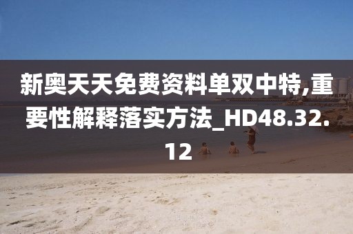 新奧天天免費(fèi)資料單雙中特,重要性解釋落實(shí)方法_HD48.32.12