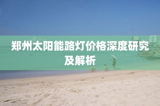 鄭州太陽能路燈價格深度研究及解析