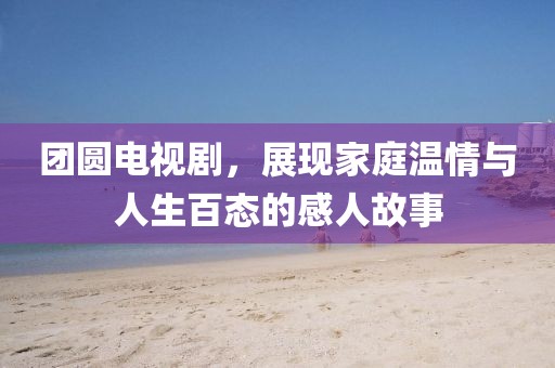 團(tuán)圓電視劇，展現(xiàn)家庭溫情與人生百態(tài)的感人故事