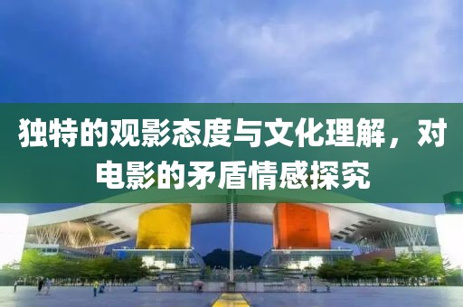 獨特的觀影態(tài)度與文化理解，對電影的矛盾情感探究