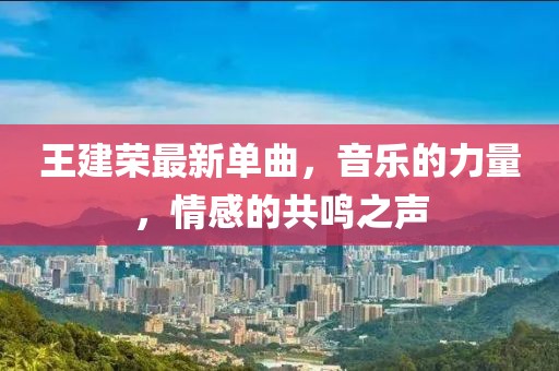 王建榮最新單曲，音樂的力量，情感的共鳴之聲