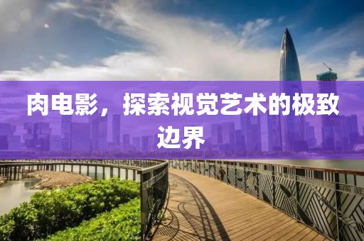肉電影，探索視覺(jué)藝術(shù)的極致邊界