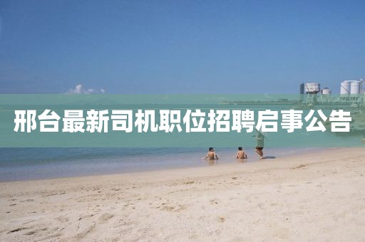 邢臺最新司機職位招聘啟事公告