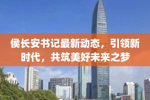 侯長安書記最新動(dòng)態(tài)，引領(lǐng)新時(shí)代，共筑美好未來之夢