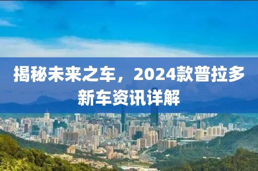 揭秘未來之車，2024款普拉多新車資訊詳解