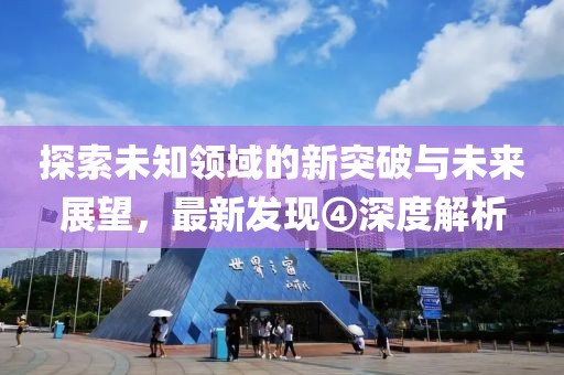 探索未知領(lǐng)域的新突破與未來展望，最新發(fā)現(xiàn)④深度解析