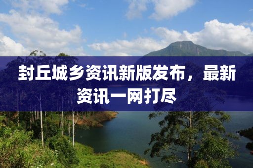 封丘城鄉(xiāng)資訊新版發(fā)布，最新資訊一網(wǎng)打盡
